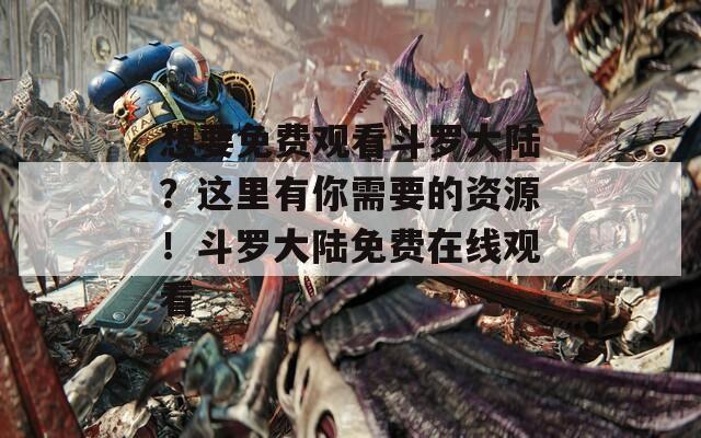 想要免费观看斗罗大陆？这里有你需要的资源！斗罗大陆免费在线观看