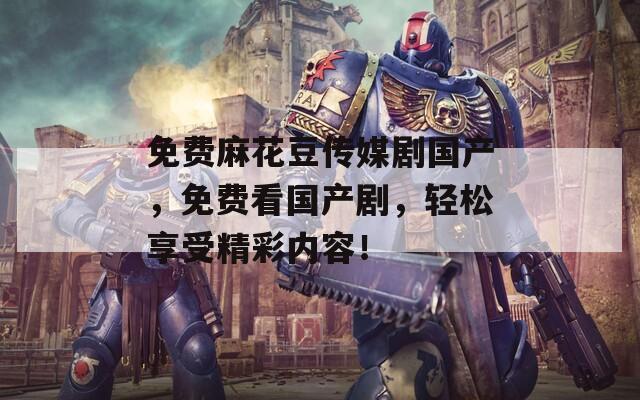 免费麻花豆传媒剧国产，免费看国产剧，轻松享受精彩内容！
