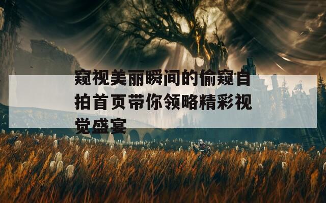 窥视美丽瞬间的偷窥自拍首页带你领略精彩视觉盛宴