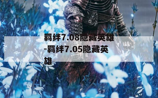 羁绊7.08隐藏英雄-羁绊7.05隐藏英雄