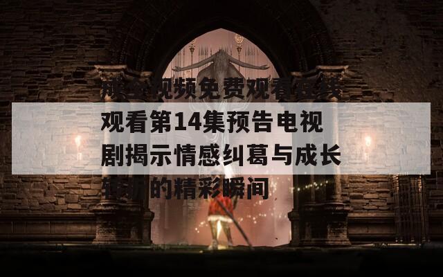 成全视频免费观看在线观看第14集预告电视剧揭示情感纠葛与成长转折的精彩瞬间