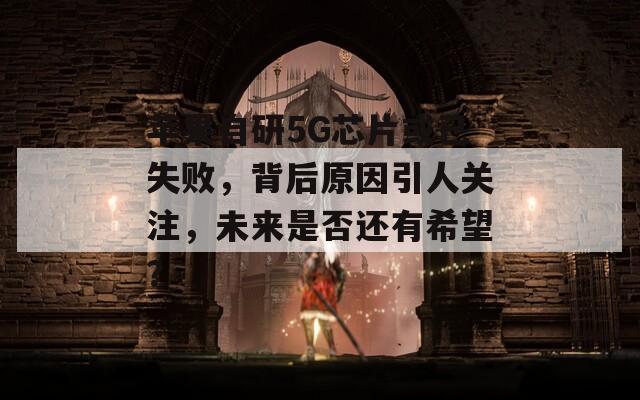 苹果自研5G芯片或已失败，背后原因引人关注，未来是否还有希望？