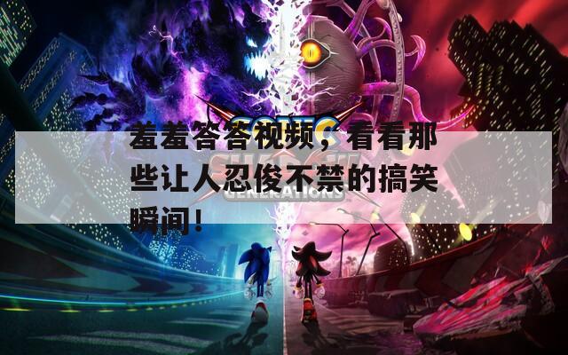 羞羞答答视频，看看那些让人忍俊不禁的搞笑瞬间！