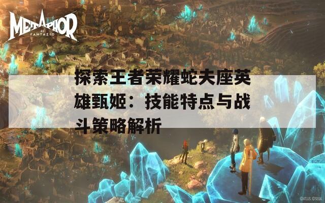 探索王者荣耀蛇夫座英雄甄姬：技能特点与战斗策略解析