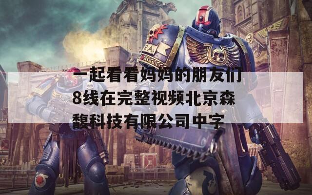 一起看看妈妈的朋友们8线在完整视频北京森馥科技有限公司中字