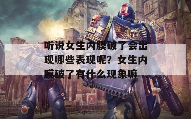听说女生内膜破了会出现哪些表现呢？女生内膜破了有什么现象嘛