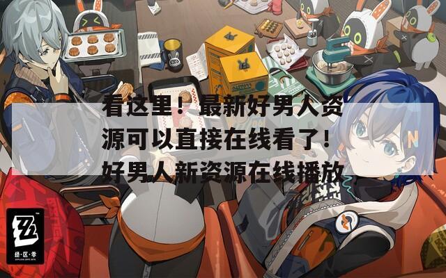 看这里！最新好男人资源可以直接在线看了！好男人新资源在线播放