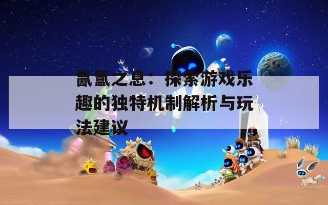 氤氲之息：探索游戏乐趣的独特机制解析与玩法建议