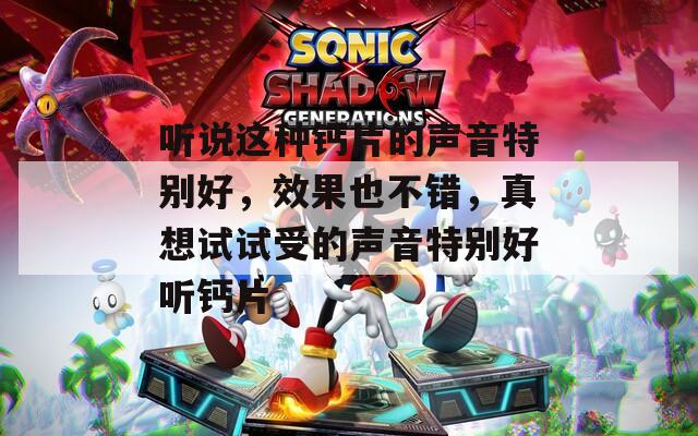 听说这种钙片的声音特别好，效果也不错，真想试试受的声音特别好听钙片