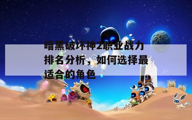 暗黑破坏神2职业战力排名分析，如何选择最适合的角色