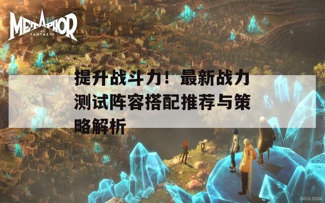 提升战斗力！最新战力测试阵容搭配推荐与策略解析