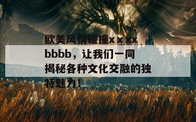 欧美风情碰撞xⅹxxbbbb，让我们一同揭秘各种文化交融的独特魅力！