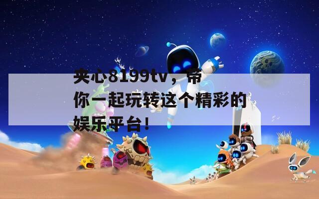 夹心8199tv，带你一起玩转这个精彩的娱乐平台！