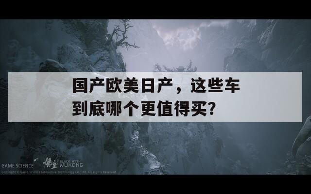 国产欧美日产，这些车到底哪个更值得买？