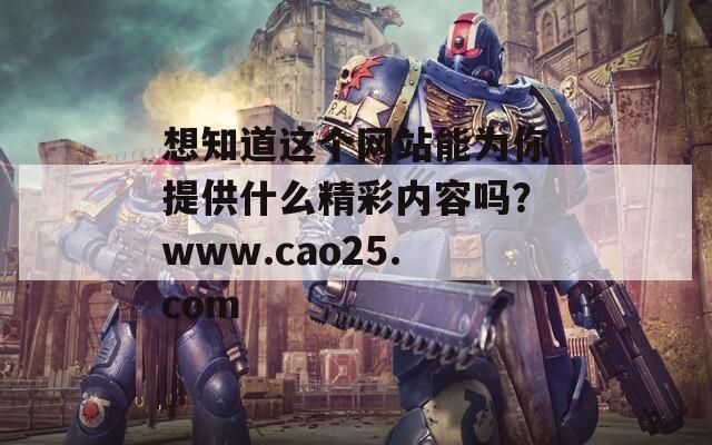 想知道这个网站能为你提供什么精彩内容吗？www.cao25.com