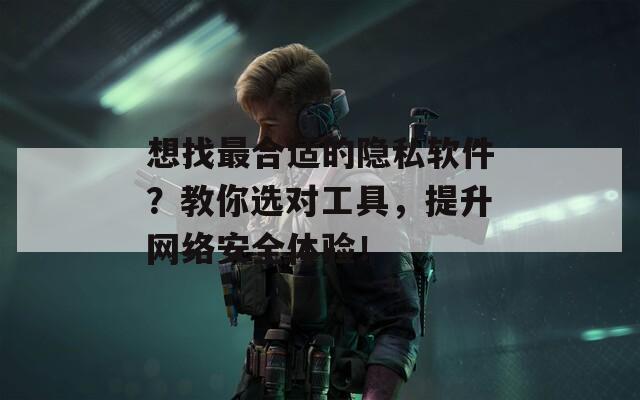 想找最合适的隐私软件？教你选对工具，提升网络安全体验！