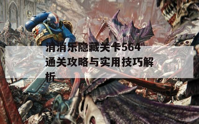 消消乐隐藏关卡564通关攻略与实用技巧解析
