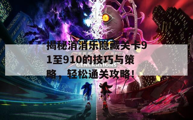 揭秘消消乐隐藏关卡91至910的技巧与策略，轻松通关攻略！
