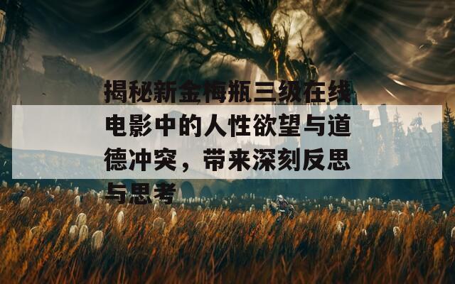 揭秘新金梅瓶三级在线电影中的人性欲望与道德冲突，带来深刻反思与思考