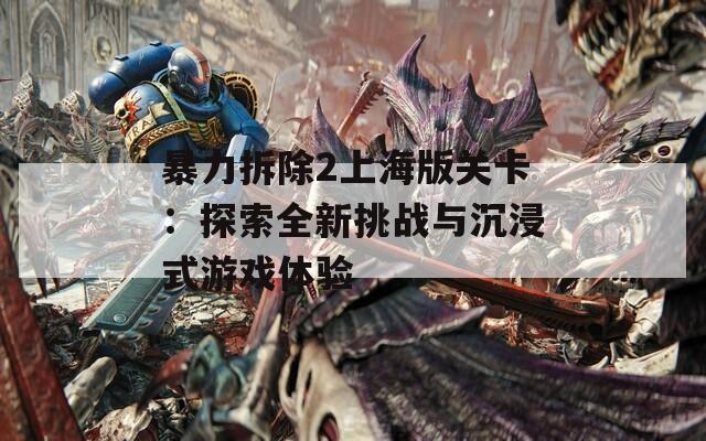 暴力拆除2上海版关卡：探索全新挑战与沉浸式游戏体验