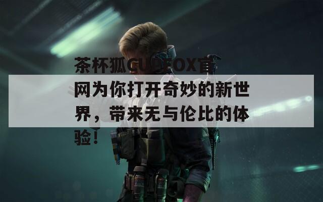 茶杯狐CUPFOX官网为你打开奇妙的新世界，带来无与伦比的体验！