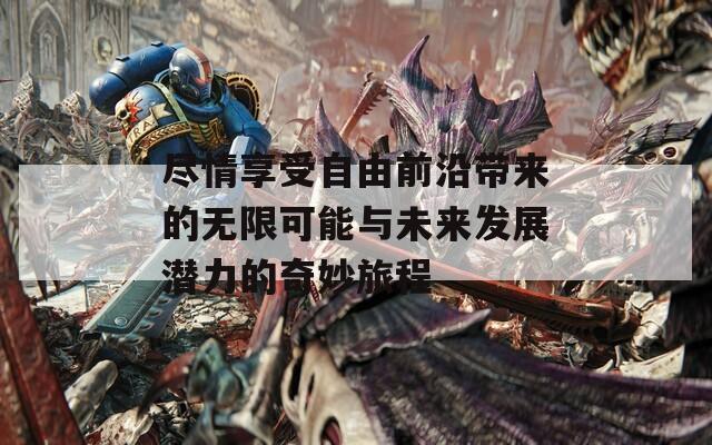 尽情享受自由前沿带来的无限可能与未来发展潜力的奇妙旅程