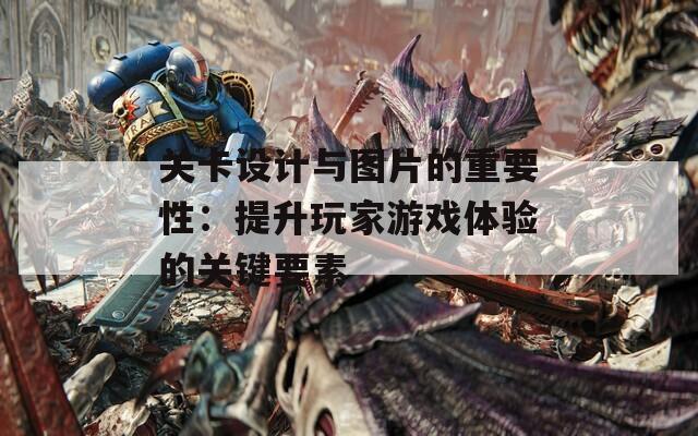 关卡设计与图片的重要性：提升玩家游戏体验的关键要素
