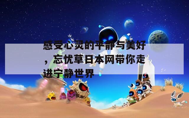 感受心灵的平静与美好，忘忧草日本网带你走进宁静世界