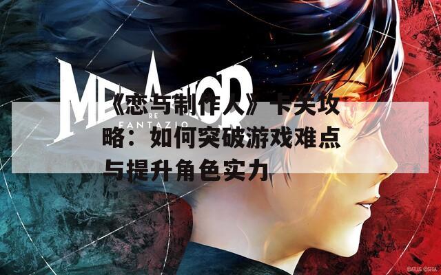 《恋与制作人》卡关攻略：如何突破游戏难点与提升角色实力