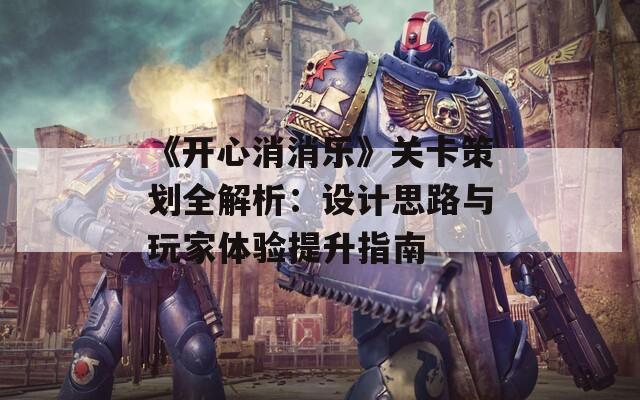 《开心消消乐》关卡策划全解析：设计思路与玩家体验提升指南