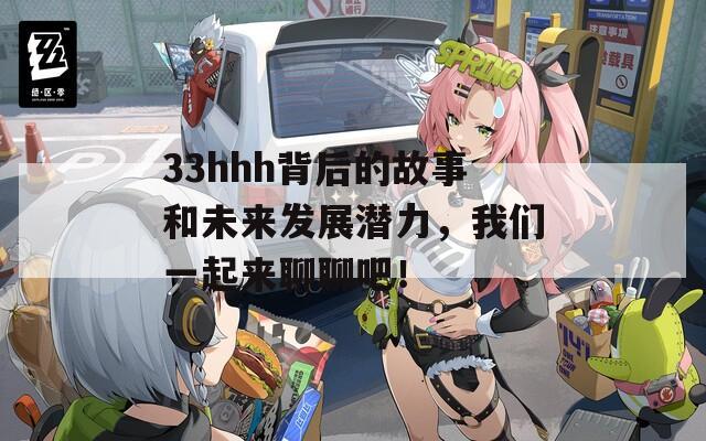 33hhh背后的故事和未来发展潜力，我们一起来聊聊吧！