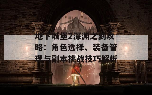 地下城堡2深渊之剑攻略：角色选择、装备管理与副本挑战技巧解析