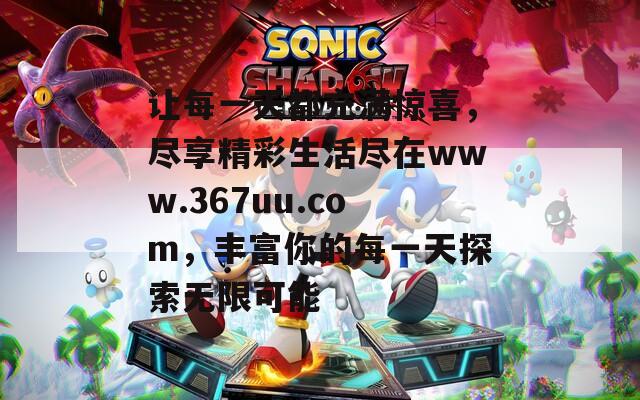 让每一天都充满惊喜，尽享精彩生活尽在www.367uu.com，丰富你的每一天探索无限可能