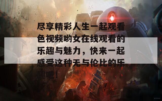 尽享精彩人生一起观看色视频哟女在线观看的乐趣与魅力，快来一起感受这种无与伦比的乐趣吧！