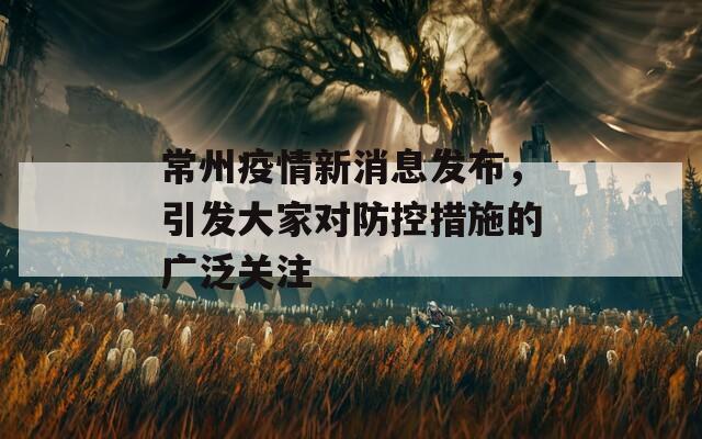 常州疫情新消息发布，引发大家对防控措施的广泛关注