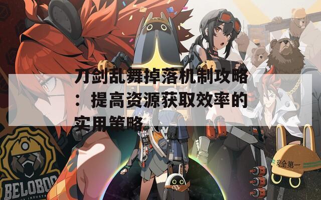 刀剑乱舞掉落机制攻略：提高资源获取效率的实用策略