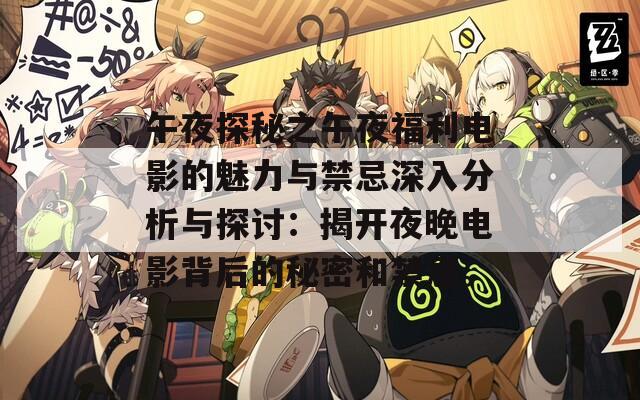 午夜探秘之午夜福利电影的魅力与禁忌深入分析与探讨：揭开夜晚电影背后的秘密和禁忌。