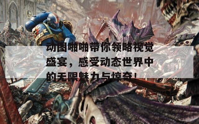 动图啪啪带你领略视觉盛宴，感受动态世界中的无限魅力与惊奇！