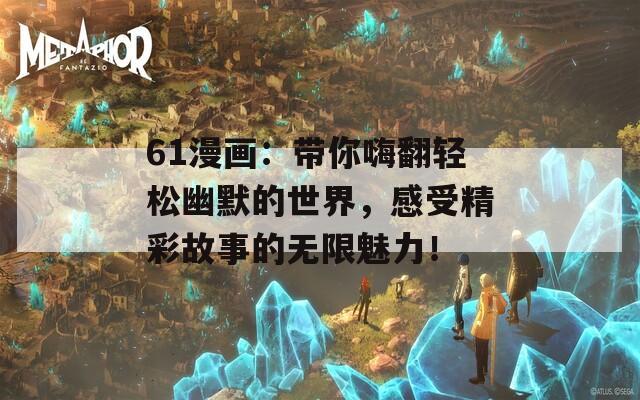 61漫画：带你嗨翻轻松幽默的世界，感受精彩故事的无限魅力！