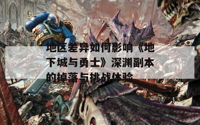 地区差异如何影响《地下城与勇士》深渊副本的掉落与挑战体验