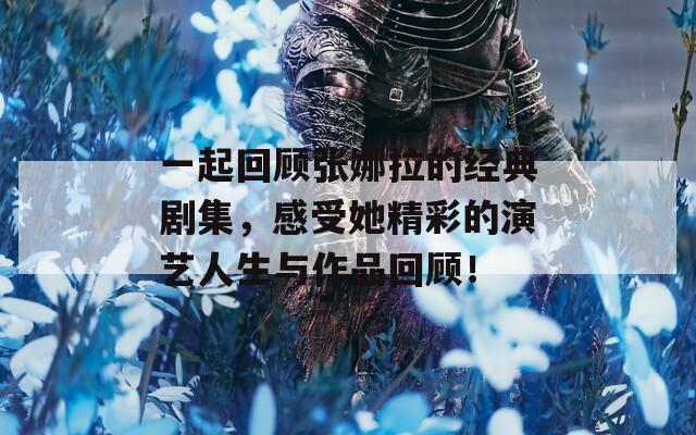 一起回顾张娜拉的经典剧集，感受她精彩的演艺人生与作品回顾！