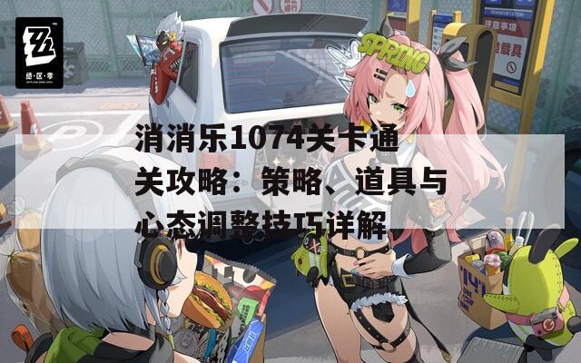 消消乐1074关卡通关攻略：策略、道具与心态调整技巧详解