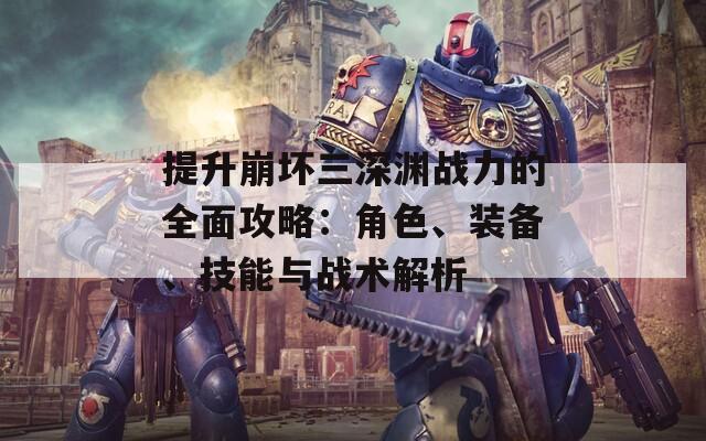 提升崩坏三深渊战力的全面攻略：角色、装备、技能与战术解析