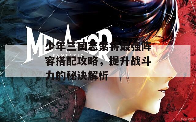 少年三国志紫将最强阵容搭配攻略，提升战斗力的秘诀解析