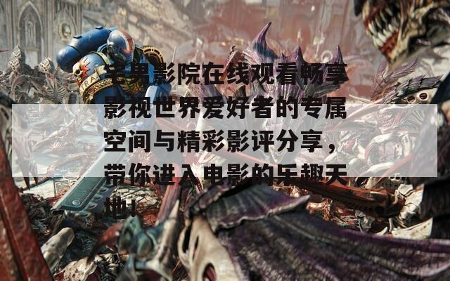 宅男影院在线观看畅享影视世界爱好者的专属空间与精彩影评分享，带你进入电影的乐趣天地！