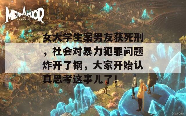 女大学生案男友获死刑，社会对暴力犯罪问题炸开了锅，大家开始认真思考这事儿了！