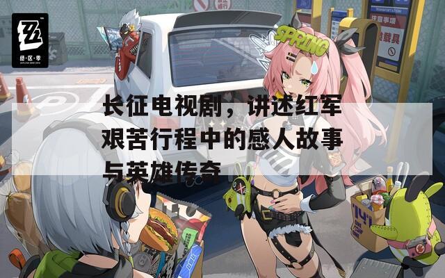 长征电视剧，讲述红军艰苦行程中的感人故事与英雄传奇