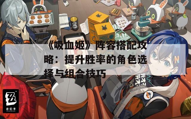 《吸血姬》阵容搭配攻略：提升胜率的角色选择与组合技巧