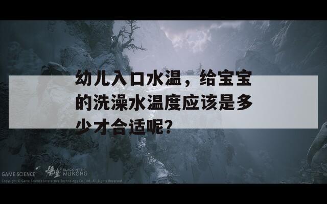 幼儿入口水温，给宝宝的洗澡水温度应该是多少才合适呢？