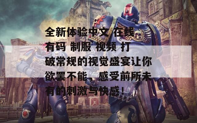 全新体验中文 在线 有码 制服 视频 打破常规的视觉盛宴让你欲罢不能，感受前所未有的刺激与快感！